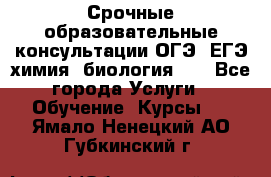 Срочные образовательные консультации ОГЭ, ЕГЭ химия, биология!!! - Все города Услуги » Обучение. Курсы   . Ямало-Ненецкий АО,Губкинский г.